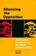 Silencing the Opposition Antinuclear Movements and the Media in the Cold War cover