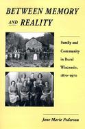 Between Memory and Reality Family and Community in Rural Wisconsin, 1870-1970 cover