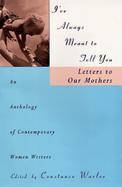 I've Always Meant to Tell You: Letters to Our Mothers, an Anthology of Contemporary Women Writers cover