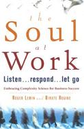 The Soul at Work: Listen...Respond...Let Go Using Complexity Science for Business Success cover