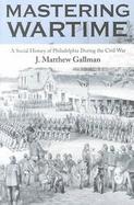 Mastering Wartime A Social History of Philadelphia During the Civil War cover