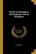 Fetich in Theology or Doctrinalism Twin to Ritualism cover