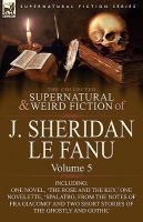 The Collected Supernatural and Weird Fiction of J Sheridan le Fanu : Volume 5-Including One Novel, 'the Rose and the Key,' One Novelette, 'Spalatro, F cover