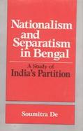 Nationalism and Separatism in Bengal A Study of India's Partition cover