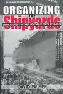 Organizing the Shipyards Union Strategy in Three Northeast Ports, 1933-1945 cover
