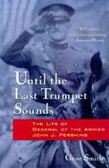 Until the Last Trumpet Sounds: The Life of General of the Armies John J. Pershing cover