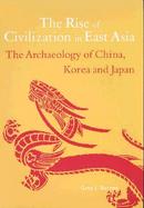 The Rise of Civilization in East Asia The Archaeology of China, Korea and Japan cover