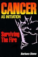 Cancer As Initiation Surviving the Fire  A Guide for Living With Cancer for Patient, Provider, Spouse, Family, or Friend cover