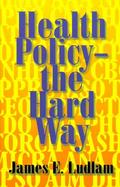 Health Policy-The Hard Way An Anecdotal Personal History by One of the California Players cover