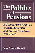 The Politics of Pensions A Comparative Analysis of Britain, Canada, and the United States, 1880-1940 cover