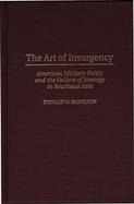 The Art of Insurgency American Military Policy and the Failure of Strategy in Southeast Asia cover
