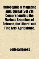 Philosophical Magazine and Journal; Comprehending the Various Branches of Science, the Liberal and Fine Arts, Agriculture cover