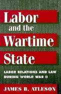 Labor and the Wartime State Labor Relations and Law During World War II cover
