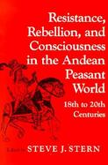 Resistance, Rebellion, and Consciousness in the Andean Peasant World, 18th to 20th Centuries cover