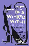 How to Be a Wicked Witch Good Spells, Charms, Potions and Notions for Bad Days cover