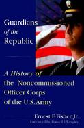 Guardians of the Republic A History of the Noncommissioned Officer Corps of the Us Army cover