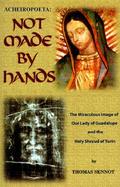 Not Made by Hands The Miraculous Images of Our Lady of Guadalupe and the Shroud of Turin cover