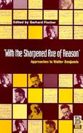 With the Sharpened Axe of Reason Approaches to Walter Benjamin cover