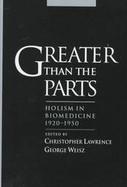Greater Than the Parts Holism in Biomedicine, 1920-1950 cover