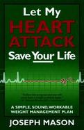 Let My Heart Attack Save Your Life: A Simple, Sound, Workable Weight Management Plan cover