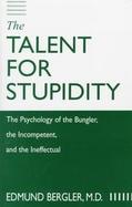 The Talent for Stupidity The Psychology of the Bungler, the Incompetent, and the Ineffectual cover