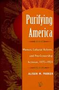 Purifying America Women, Cultural Reform, and Pro-Censorship Activism, 1873-1933 cover