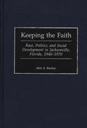 Keeping the Faith: Race, Politics, and Social Development in Jacksonville, Florida, 1940-1970 cover