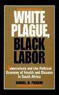 White Plague, Black Labor Tuberculosis and the Political Economy of Health and Disease in South Africa cover