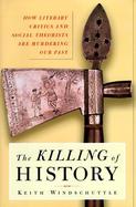 The Killing of History: How Literary Critics and Social Theorists Are Murdering Our Past cover