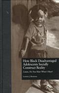 How Black Disadvantaged Adolescents Socially Construct Reality Listen, Do You Hear What I Hear? cover