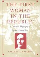 The First Woman in the Republic A Cultural Biography of Lydia Maria Child cover
