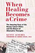 When Healing Becomes a Crime: The Amazing Story of the Suppression of the Hoxsey Treatment and the Rise of Alternative Cancer Therapies cover