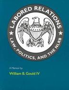 Labored Relations Law, Politics, and the Nlrb - A Memoir cover