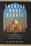 Nothing More Heroic The Compelling Story of the First Latter=Day Saint Missionaries in India cover