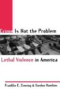 Crime Is Not the Problem Lethal Violence in America cover