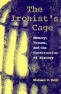 The Ironist's Cage Memory, Trauma, and the Construction of History cover