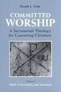 Committed Worship A Sacramental Theology for Converting Christians  Adult Conversion and Initiation (volume1) cover