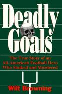 Deadly Goals The True Story of an All-American Football Hero Who Stalked and Murdered cover