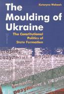 The Moulding of Ukraine The Constitutional Politics of State Formation cover
