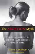 The Abortion Myth Feminism, Morality, and the Hard Choices Women Make cover