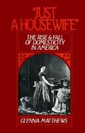 Just a Housewife The Rise and Fall of Domesticity in America cover