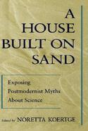 A House Built on Sand Exposing Postmodernist Myths About Science cover