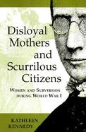 Disloyal Mothers and Scurrilous Citizens Women and Subversion During World War I cover