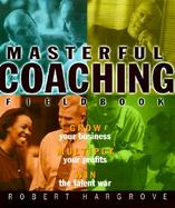 Masterful Coaching Fieldbook Grow Your Business, Multiply Your Profits, Win the Talent War! cover