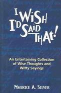 I Wish I'd Said That An Entertaining Collection of Wise Thoughts and Witty Sayings cover