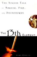 The 13th Element: The Sordid Tale of Murder, Fire and Phosphorus cover