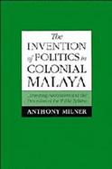The Invention of Politics in Colonial Malaya Contesting Nationalism and the Expansion of the Public Sphere cover
