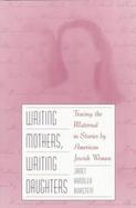 Writing Mothers, Writing Daughters Tracing the Maternal in Stories by American Jewish Women cover