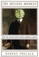 The Missing Moment How the Unconscious Shapes Modern Science cover