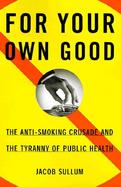 For Your Own Good The Anti-Smoking Crusade and the Tyranny of Public Health cover